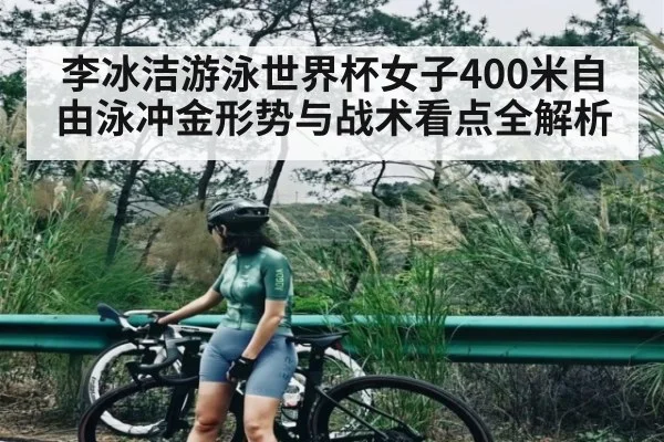 李冰洁游泳世界杯女子400米自由泳冲金形势与战术看点全解析