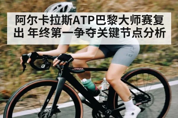 阿尔卡拉斯ATP巴黎大师赛复出 年终第一争夺关键节点分析