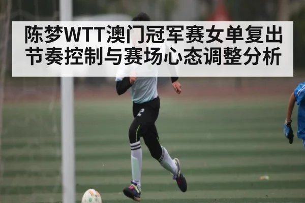 陈梦WTT澳门冠军赛女单复出节奏控制与赛场心态调整分析