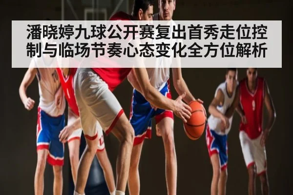 潘晓婷九球公开赛复出首秀走位控制与临场节奏心态变化全方位解析